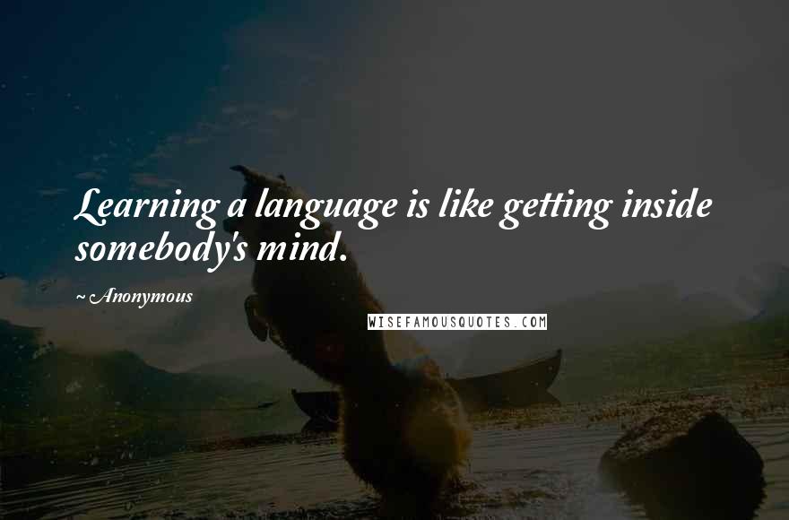 Anonymous Quotes: Learning a language is like getting inside somebody's mind.