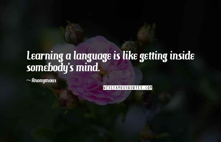 Anonymous Quotes: Learning a language is like getting inside somebody's mind.