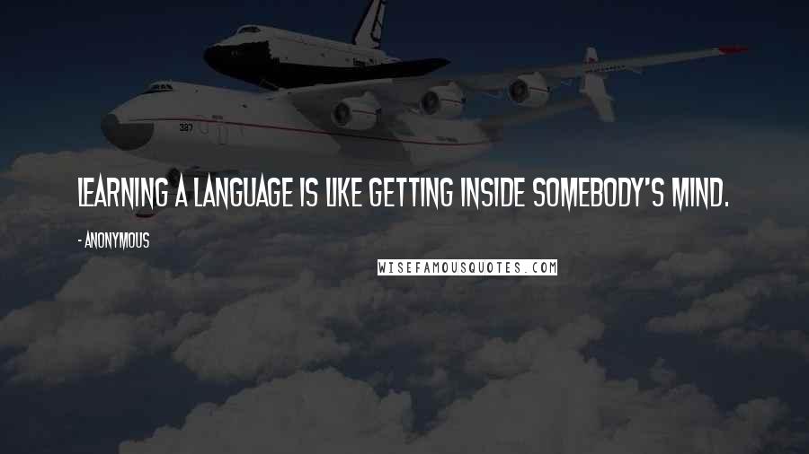 Anonymous Quotes: Learning a language is like getting inside somebody's mind.