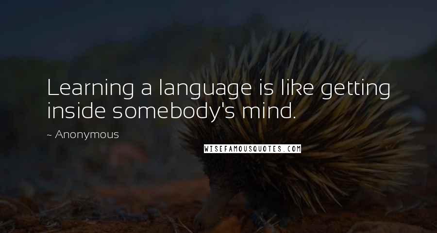 Anonymous Quotes: Learning a language is like getting inside somebody's mind.