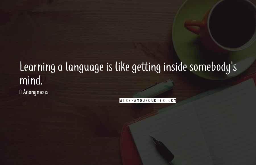 Anonymous Quotes: Learning a language is like getting inside somebody's mind.