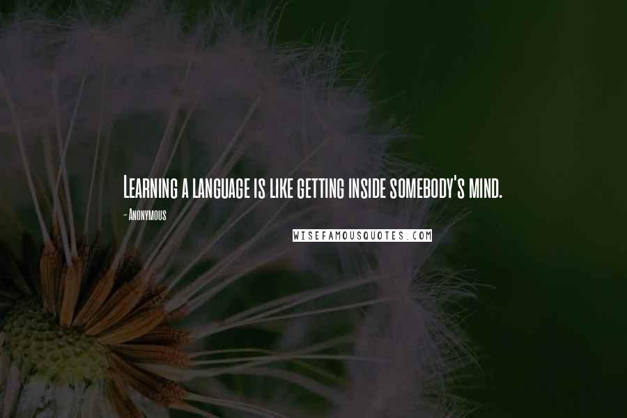 Anonymous Quotes: Learning a language is like getting inside somebody's mind.