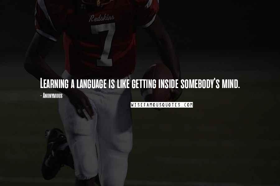 Anonymous Quotes: Learning a language is like getting inside somebody's mind.