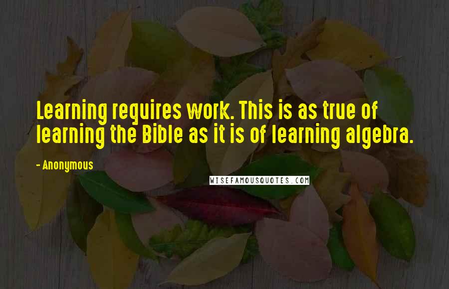 Anonymous Quotes: Learning requires work. This is as true of learning the Bible as it is of learning algebra.