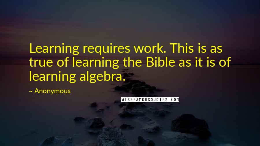 Anonymous Quotes: Learning requires work. This is as true of learning the Bible as it is of learning algebra.