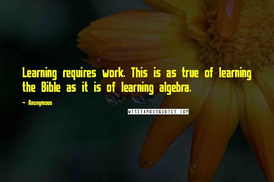 Anonymous Quotes: Learning requires work. This is as true of learning the Bible as it is of learning algebra.