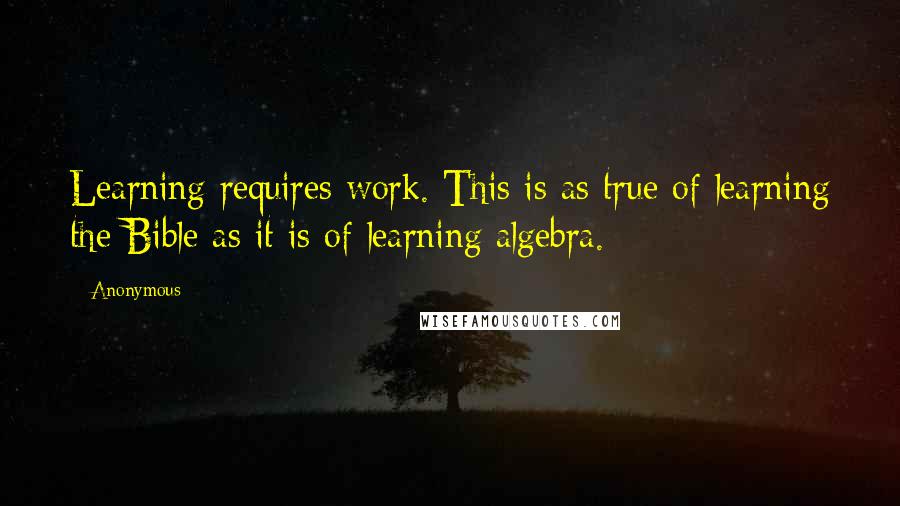 Anonymous Quotes: Learning requires work. This is as true of learning the Bible as it is of learning algebra.