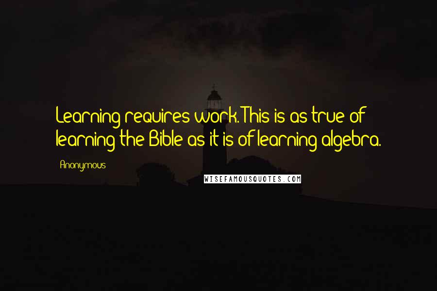 Anonymous Quotes: Learning requires work. This is as true of learning the Bible as it is of learning algebra.