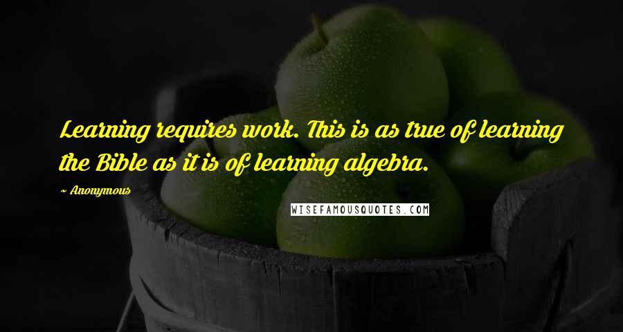 Anonymous Quotes: Learning requires work. This is as true of learning the Bible as it is of learning algebra.