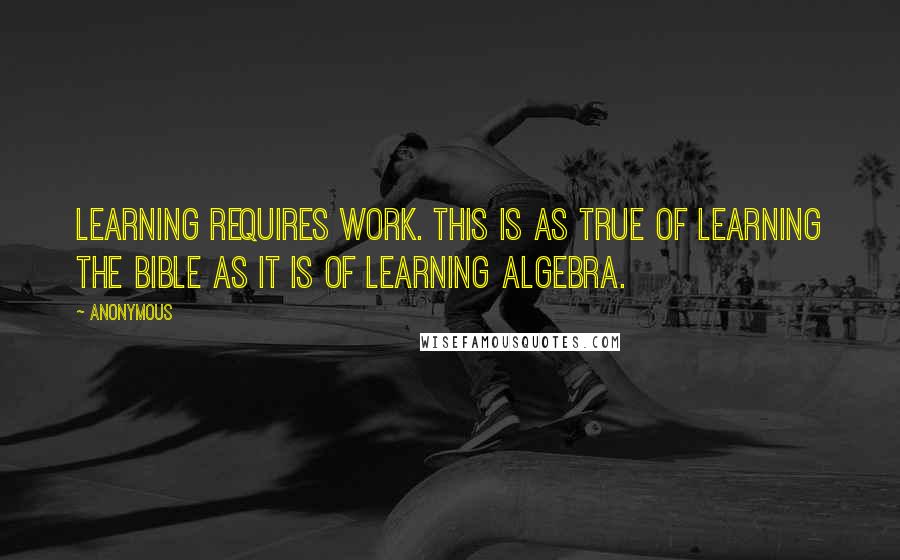 Anonymous Quotes: Learning requires work. This is as true of learning the Bible as it is of learning algebra.