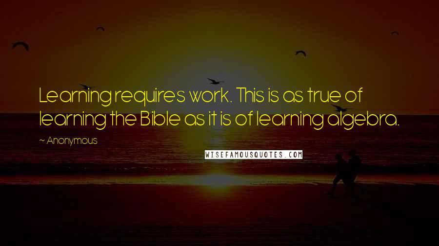 Anonymous Quotes: Learning requires work. This is as true of learning the Bible as it is of learning algebra.