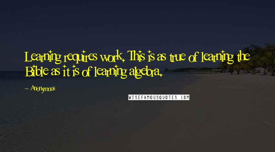 Anonymous Quotes: Learning requires work. This is as true of learning the Bible as it is of learning algebra.