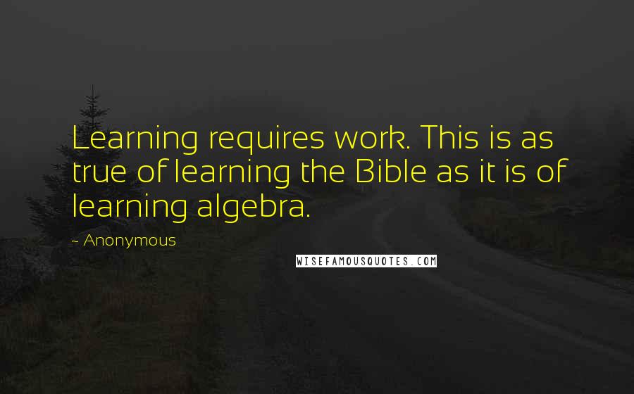 Anonymous Quotes: Learning requires work. This is as true of learning the Bible as it is of learning algebra.