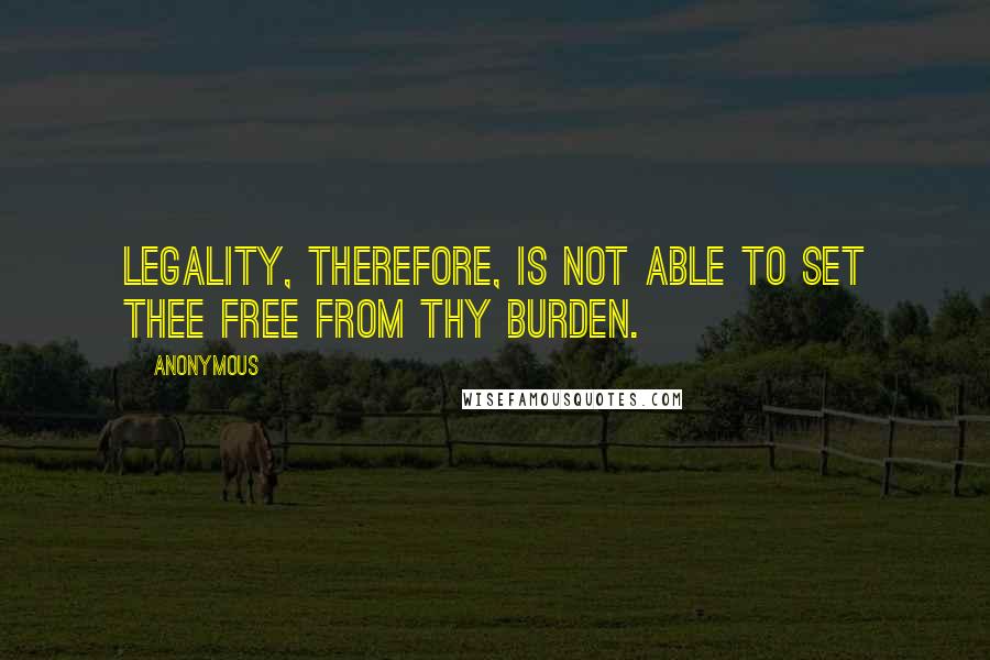 Anonymous Quotes: Legality, therefore, is not able to set thee free from thy burden.