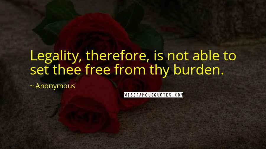 Anonymous Quotes: Legality, therefore, is not able to set thee free from thy burden.