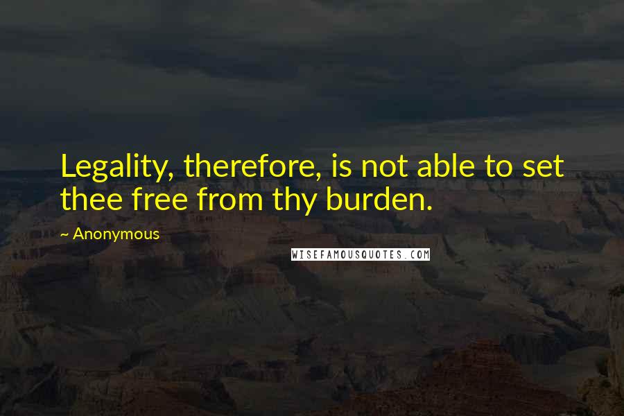 Anonymous Quotes: Legality, therefore, is not able to set thee free from thy burden.