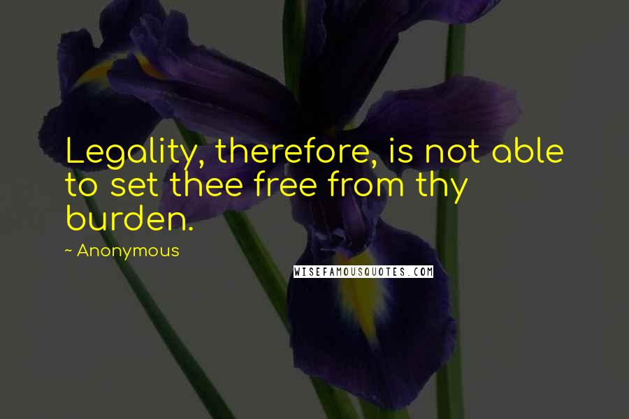 Anonymous Quotes: Legality, therefore, is not able to set thee free from thy burden.