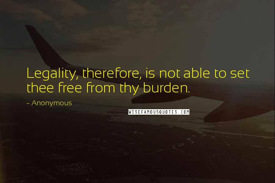 Anonymous Quotes: Legality, therefore, is not able to set thee free from thy burden.