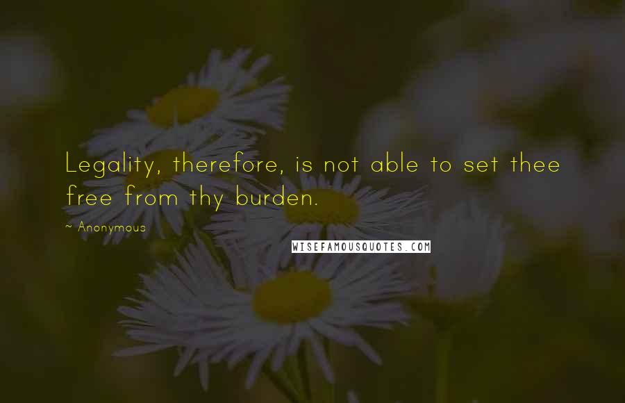 Anonymous Quotes: Legality, therefore, is not able to set thee free from thy burden.