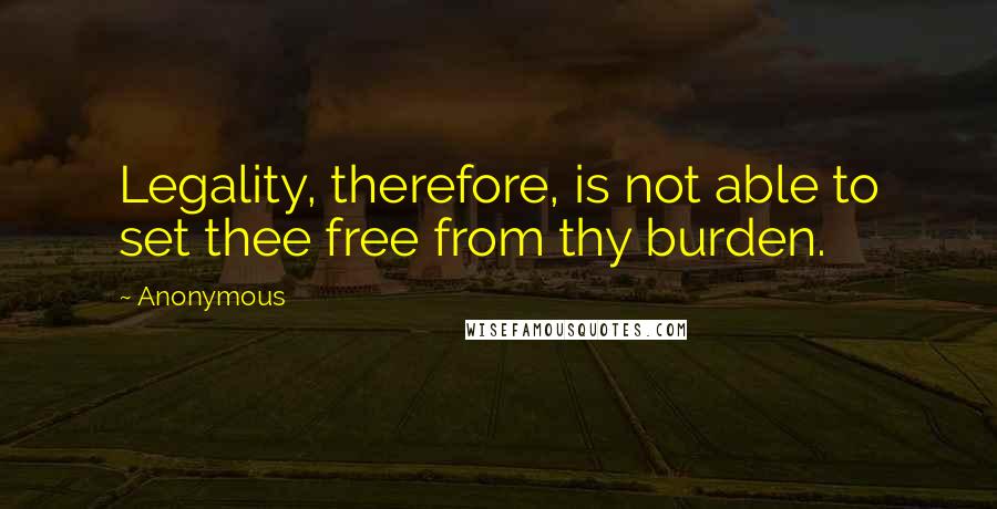 Anonymous Quotes: Legality, therefore, is not able to set thee free from thy burden.