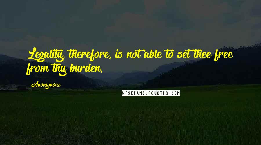 Anonymous Quotes: Legality, therefore, is not able to set thee free from thy burden.