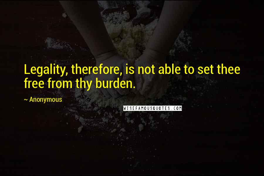 Anonymous Quotes: Legality, therefore, is not able to set thee free from thy burden.