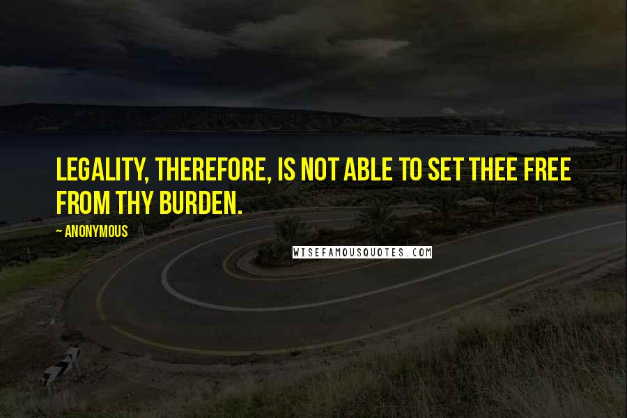 Anonymous Quotes: Legality, therefore, is not able to set thee free from thy burden.