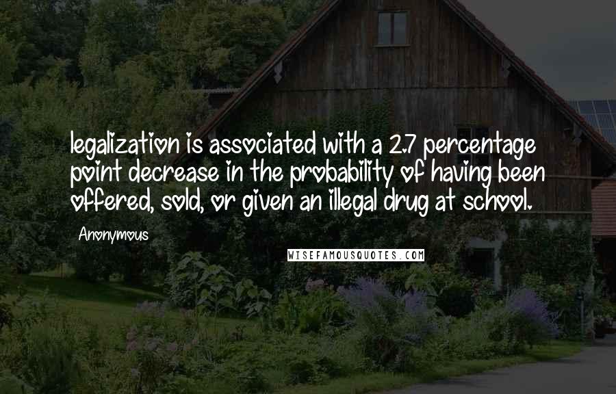 Anonymous Quotes: legalization is associated with a 2.7 percentage point decrease in the probability of having been offered, sold, or given an illegal drug at school.