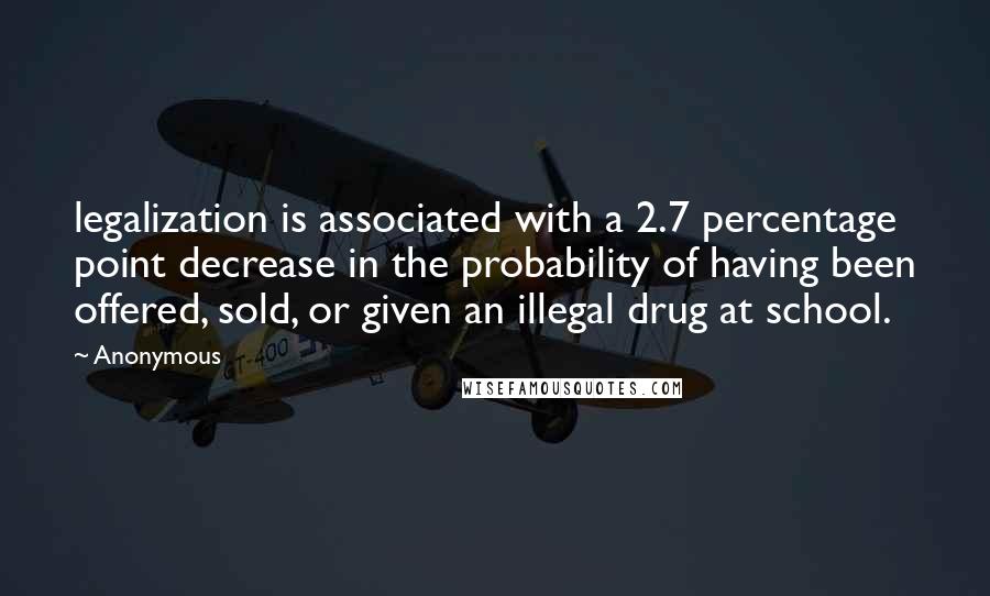 Anonymous Quotes: legalization is associated with a 2.7 percentage point decrease in the probability of having been offered, sold, or given an illegal drug at school.