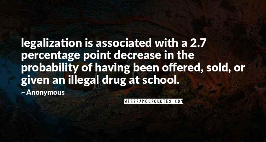 Anonymous Quotes: legalization is associated with a 2.7 percentage point decrease in the probability of having been offered, sold, or given an illegal drug at school.