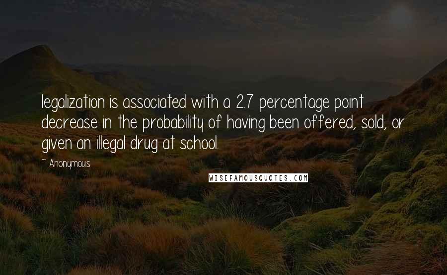 Anonymous Quotes: legalization is associated with a 2.7 percentage point decrease in the probability of having been offered, sold, or given an illegal drug at school.