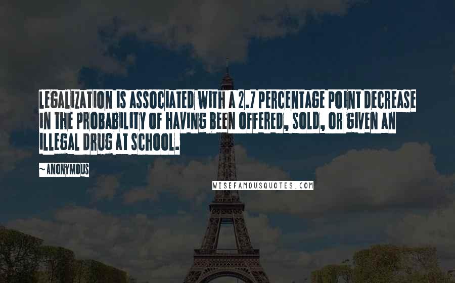 Anonymous Quotes: legalization is associated with a 2.7 percentage point decrease in the probability of having been offered, sold, or given an illegal drug at school.