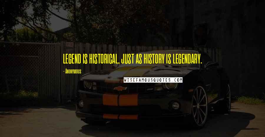Anonymous Quotes: LEGEND IS HISTORICAL, JUST AS HISTORY IS LEGENDARY.