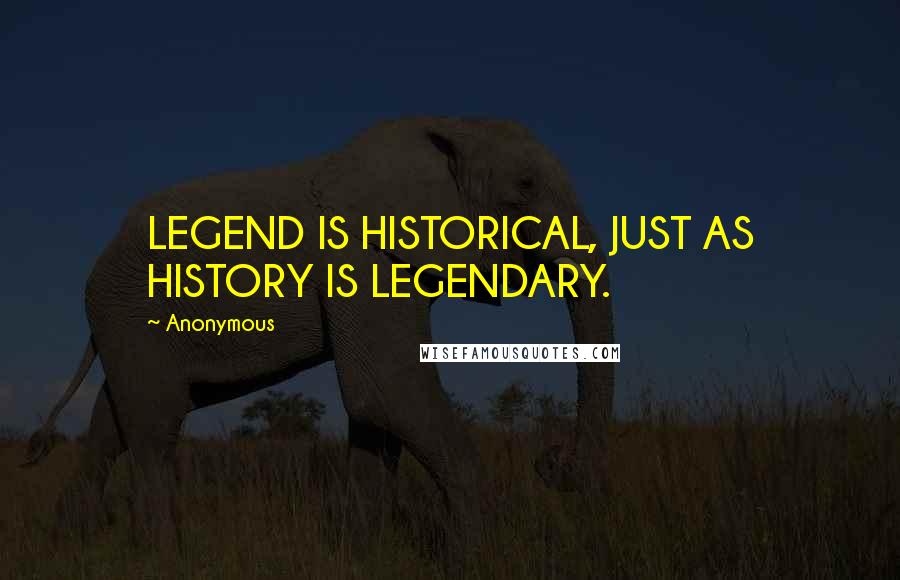 Anonymous Quotes: LEGEND IS HISTORICAL, JUST AS HISTORY IS LEGENDARY.