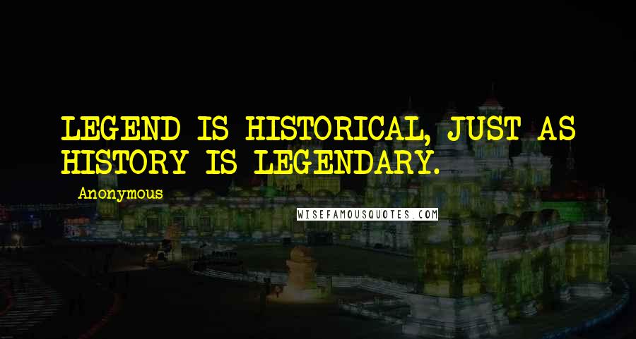 Anonymous Quotes: LEGEND IS HISTORICAL, JUST AS HISTORY IS LEGENDARY.