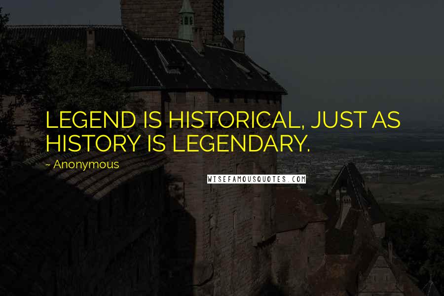 Anonymous Quotes: LEGEND IS HISTORICAL, JUST AS HISTORY IS LEGENDARY.