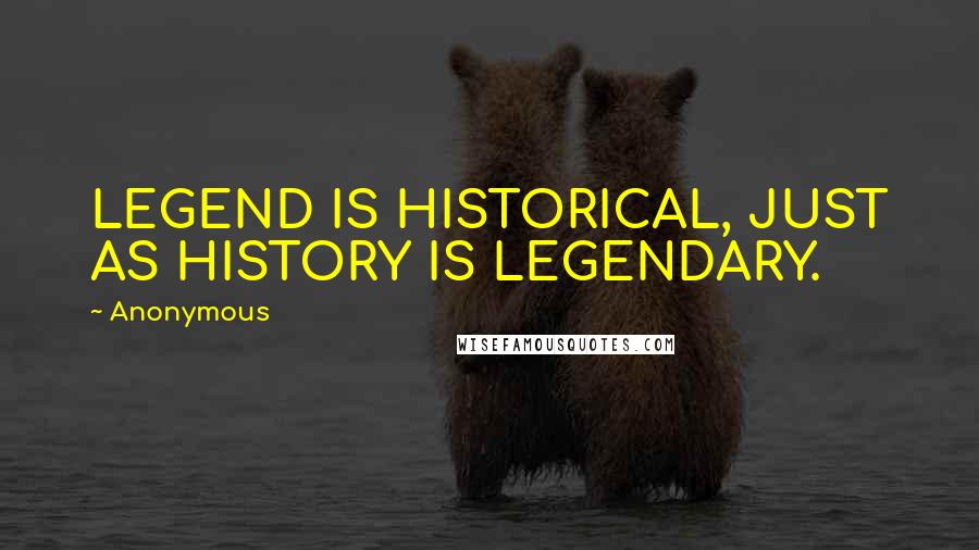 Anonymous Quotes: LEGEND IS HISTORICAL, JUST AS HISTORY IS LEGENDARY.