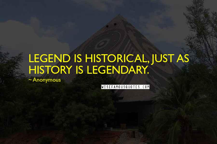 Anonymous Quotes: LEGEND IS HISTORICAL, JUST AS HISTORY IS LEGENDARY.