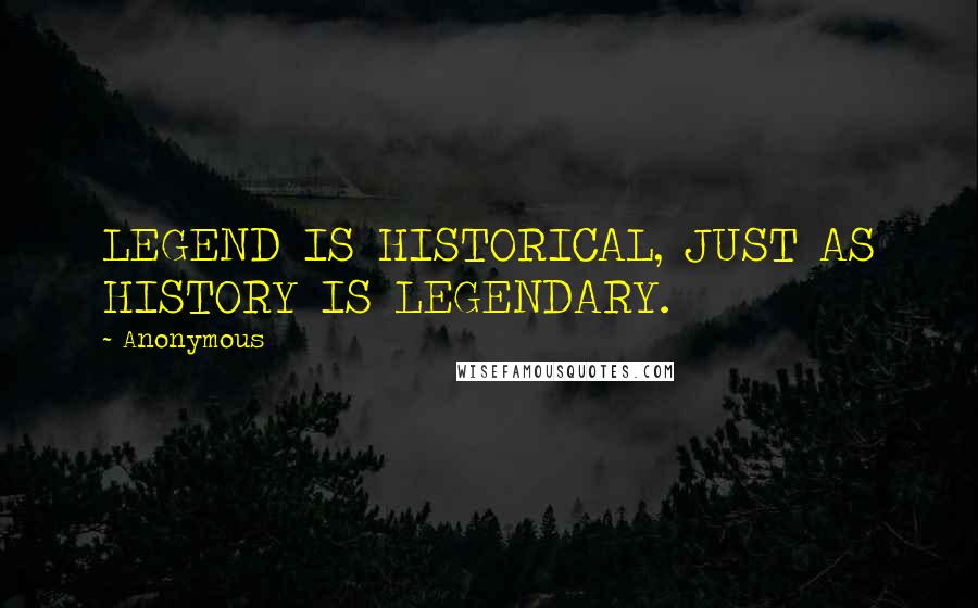 Anonymous Quotes: LEGEND IS HISTORICAL, JUST AS HISTORY IS LEGENDARY.