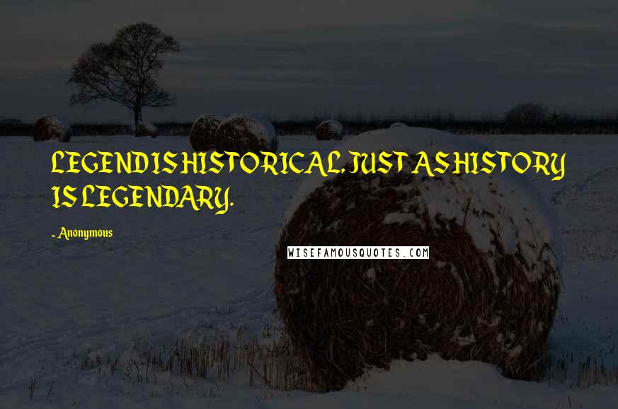 Anonymous Quotes: LEGEND IS HISTORICAL, JUST AS HISTORY IS LEGENDARY.