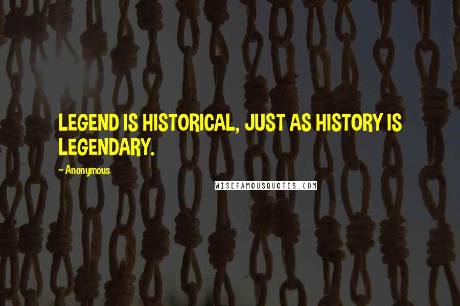 Anonymous Quotes: LEGEND IS HISTORICAL, JUST AS HISTORY IS LEGENDARY.