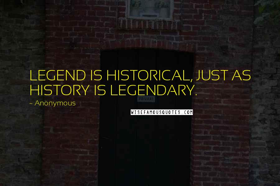 Anonymous Quotes: LEGEND IS HISTORICAL, JUST AS HISTORY IS LEGENDARY.