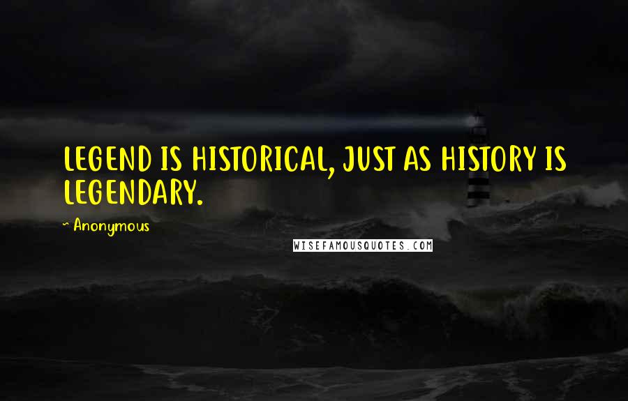 Anonymous Quotes: LEGEND IS HISTORICAL, JUST AS HISTORY IS LEGENDARY.