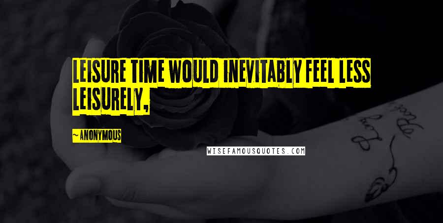 Anonymous Quotes: Leisure time would inevitably feel less leisurely,