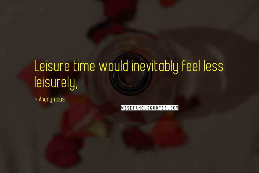 Anonymous Quotes: Leisure time would inevitably feel less leisurely,