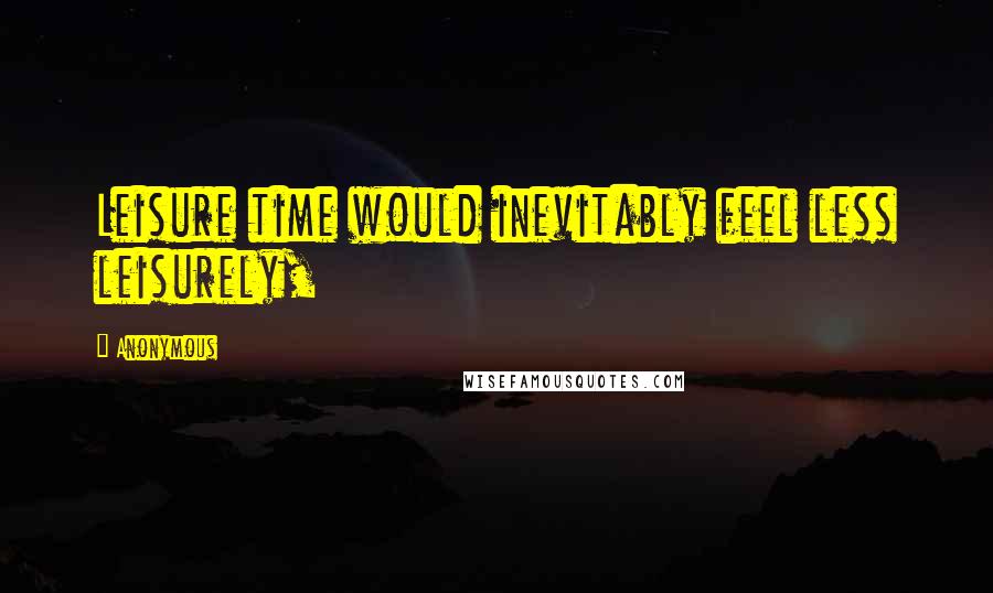 Anonymous Quotes: Leisure time would inevitably feel less leisurely,