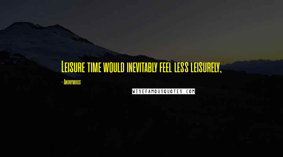 Anonymous Quotes: Leisure time would inevitably feel less leisurely,