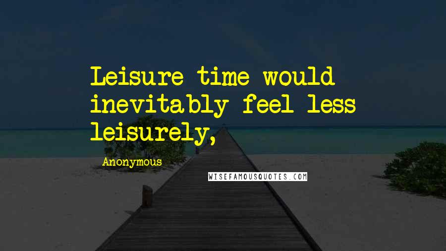 Anonymous Quotes: Leisure time would inevitably feel less leisurely,