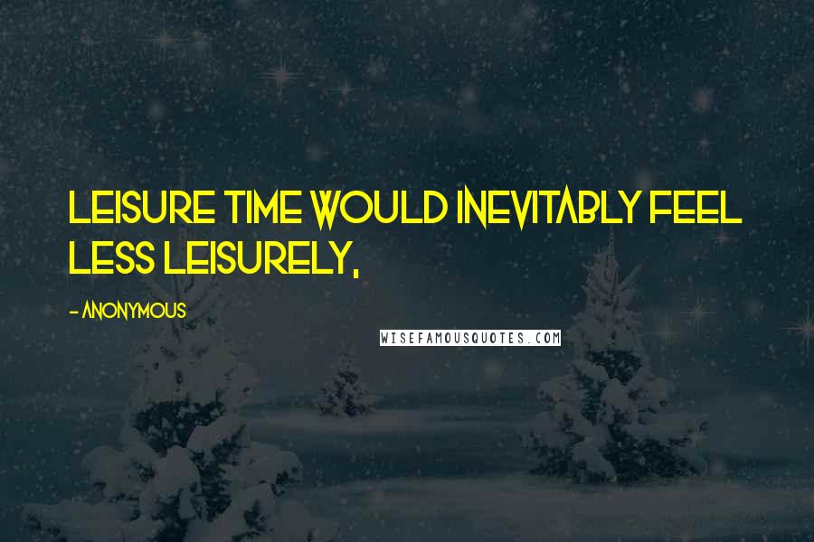 Anonymous Quotes: Leisure time would inevitably feel less leisurely,