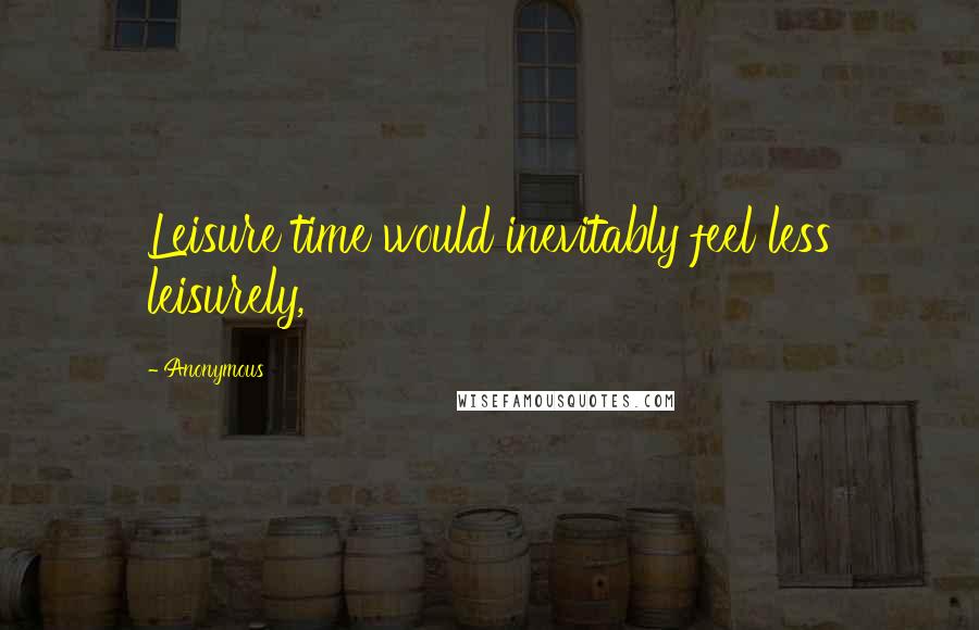 Anonymous Quotes: Leisure time would inevitably feel less leisurely,